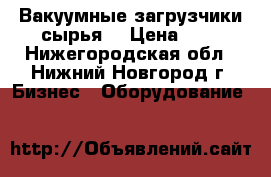 Вакуумные загрузчики сырья. › Цена ­ 1 - Нижегородская обл., Нижний Новгород г. Бизнес » Оборудование   